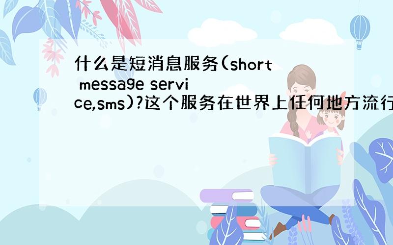 什么是短消息服务(short message service,sms)?这个服务在世界上任何地方流行吗?如果是,在哪里流