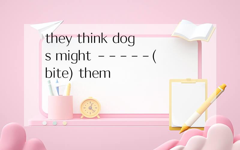 they think dogs might -----(bite) them