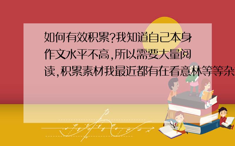 如何有效积累?我知道自己本身作文水平不高,所以需要大量阅读,积累素材我最近都有在看意林等等杂志,还有小说,但是要写作文的