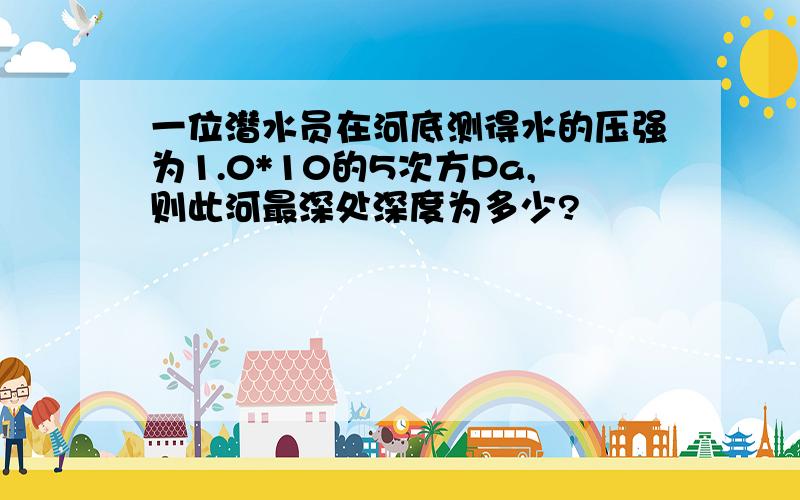 一位潜水员在河底测得水的压强为1.0*10的5次方Pa,则此河最深处深度为多少?