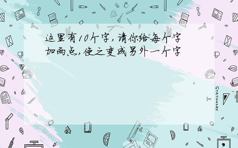 这里有10个字,请你给每个字加两点,使之变成另外一个字