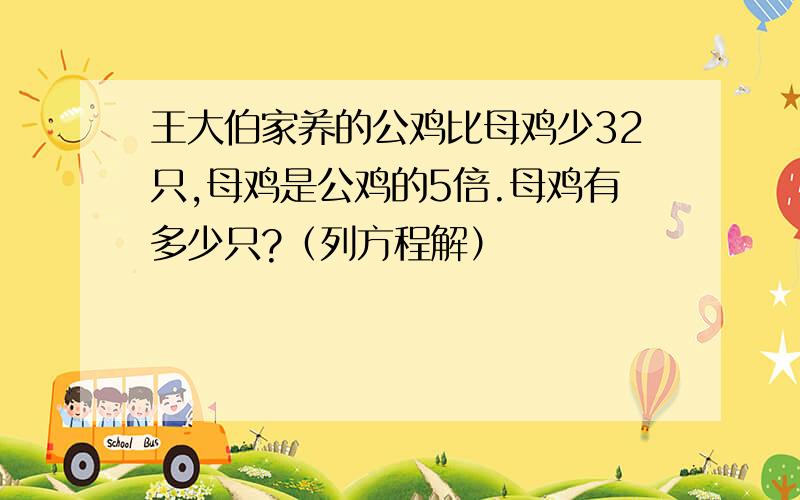 王大伯家养的公鸡比母鸡少32只,母鸡是公鸡的5倍.母鸡有多少只?（列方程解）