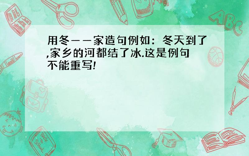 用冬——家造句例如：冬天到了,家乡的河都结了冰.这是例句不能重写!