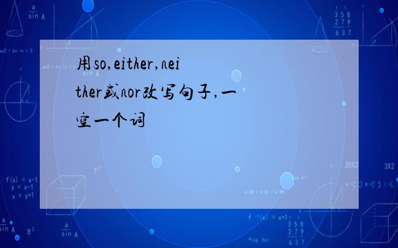 用so,either,neither或nor改写句子,一空一个词