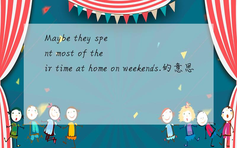 Maybe they spent most of their time at home on weekends.的意思