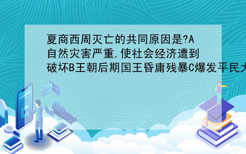 夏商西周灭亡的共同原因是?A自然灾害严重,使社会经济遭到破坏B王朝后期国王昏庸残暴C爆发平民大起义D...