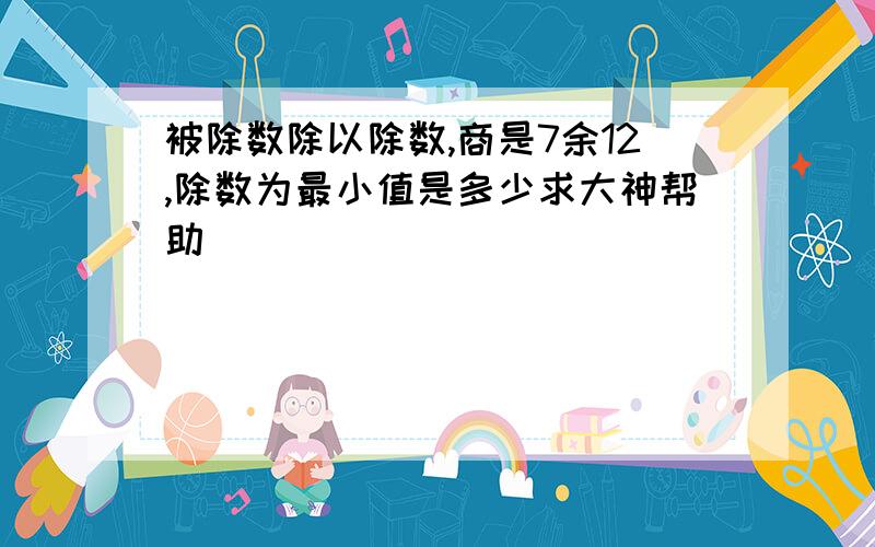 被除数除以除数,商是7余12,除数为最小值是多少求大神帮助