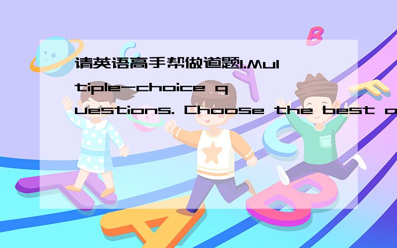 请英语高手帮做道题I.Multiple-choice questions. Choose the best answer