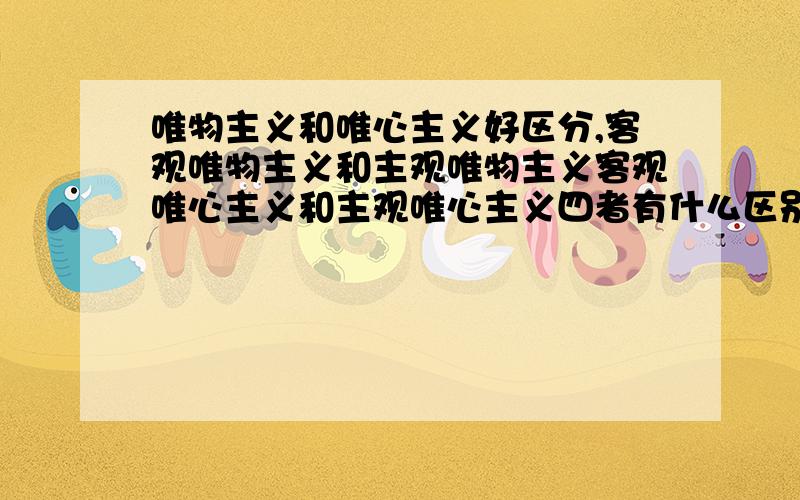 唯物主义和唯心主义好区分,客观唯物主义和主观唯物主义客观唯心主义和主观唯心主义四者有什么区别,和唯物主义唯心主义又有什么