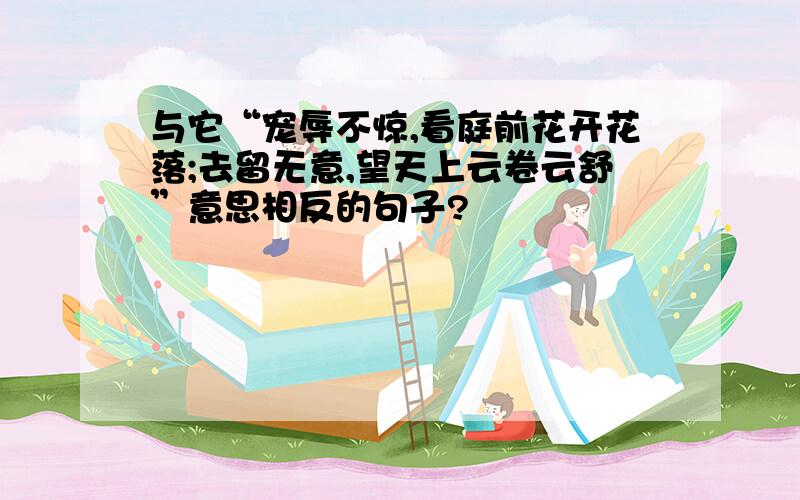 与它“宠辱不惊,看庭前花开花落;去留无意,望天上云卷云舒”意思相反的句子?