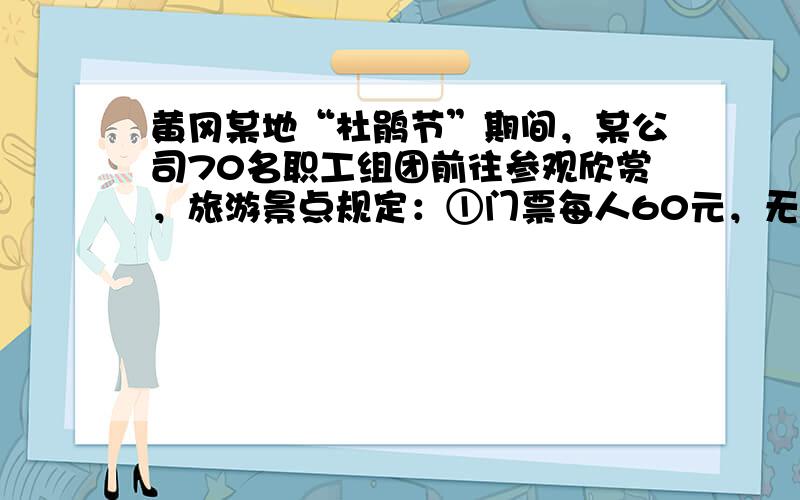 黄冈某地“杜鹃节”期间，某公司70名职工组团前往参观欣赏，旅游景点规定：①门票每人60元，无优惠；②上山游玩可坐景点观光