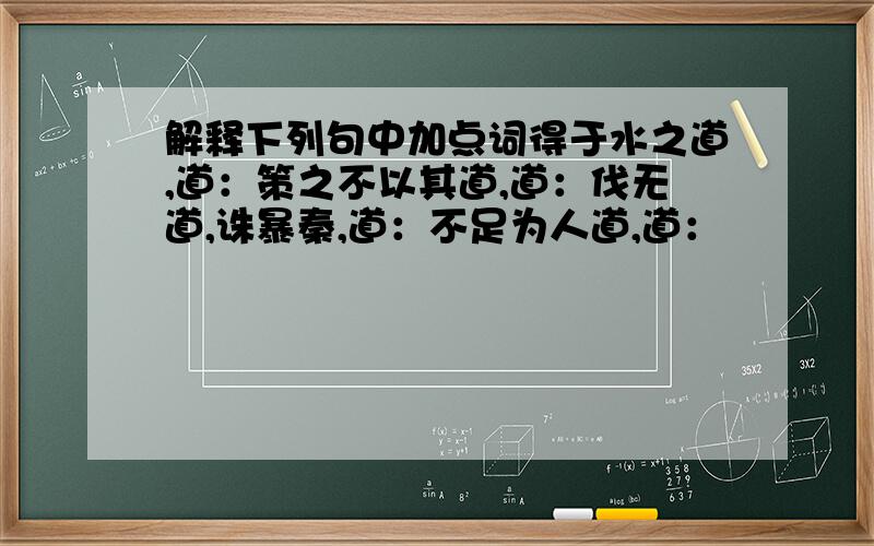 解释下列句中加点词得于水之道,道：策之不以其道,道：伐无道,诛暴秦,道：不足为人道,道：