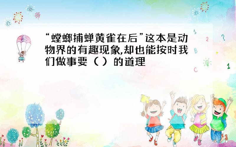 “螳螂捕蝉黄雀在后”这本是动物界的有趣现象,却也能按时我们做事要（ ）的道理