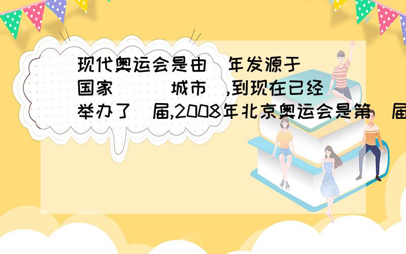 现代奥运会是由_年发源于_(国家)_(城市),到现在已经举办了＿届,2008年北京奥运会是第_届