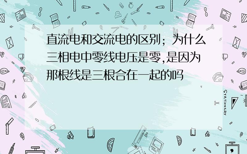 直流电和交流电的区别；为什么三相电中零线电压是零,是因为那根线是三根合在一起的吗