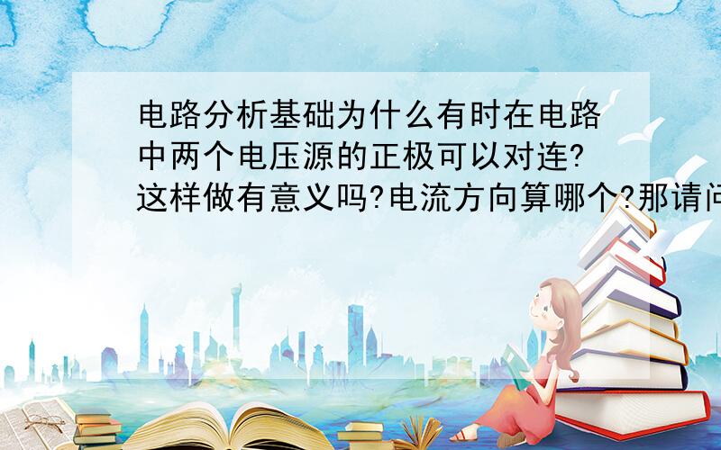 电路分析基础为什么有时在电路中两个电压源的正极可以对连?这样做有意义吗?电流方向算哪个?那请问电流源的正负极要考虑吗?