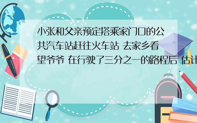 小张和父亲预定搭乘家门口的公共汽车站赶往火车站 去家乡看望爷爷 在行驶了三分之一的路程后 估计继续乘公共汽车将会在火车开