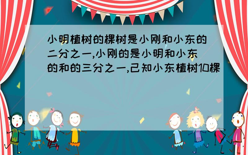 小明植树的棵树是小刚和小东的二分之一,小刚的是小明和小东的和的三分之一,己知小东植树10棵