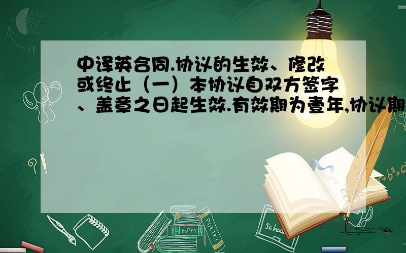 中译英合同.协议的生效、修改或终止（一）本协议自双方签字、盖章之日起生效.有效期为壹年,协议期满日之前,若双方未接获对方