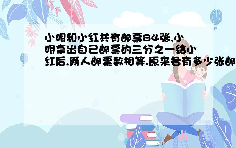 小明和小红共有邮票84张,小明拿出自己邮票的三分之一给小红后,两人邮票数相等.原来各有多少张邮票?