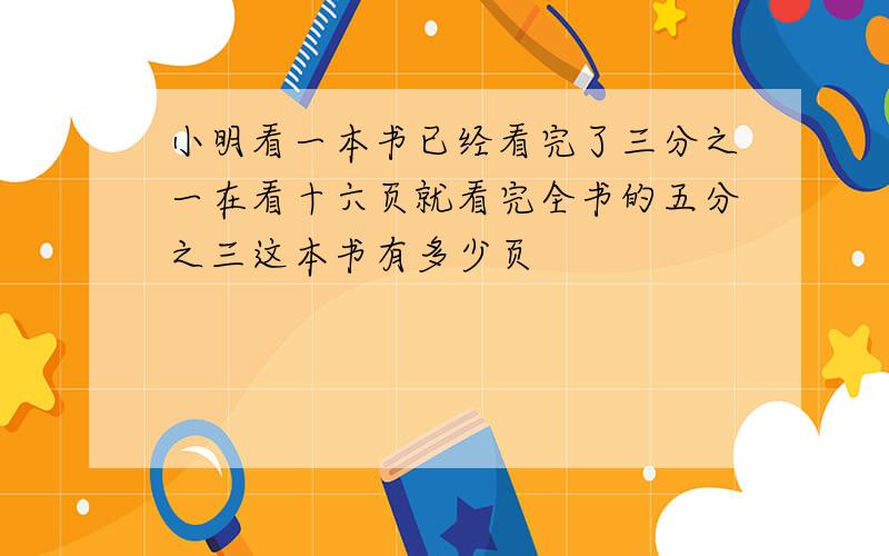 小明看一本书已经看完了三分之一在看十六页就看完全书的五分之三这本书有多少页