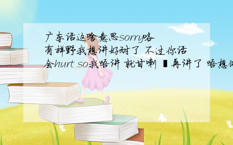 广东话这啥意思sorry咯 有样野我想讲好耐了 不过你话会hurt so我唔讲 就甘喇 冇再讲了 唔想倾