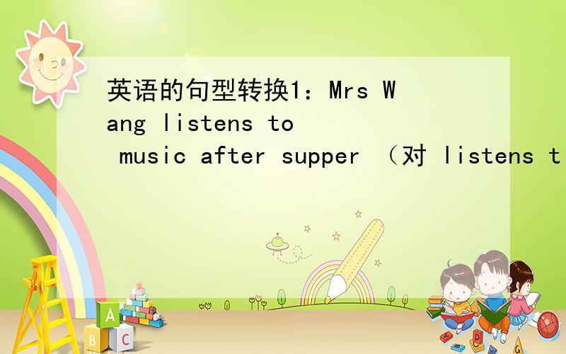 英语的句型转换1：Mrs Wang listens to music after supper （对 listens t