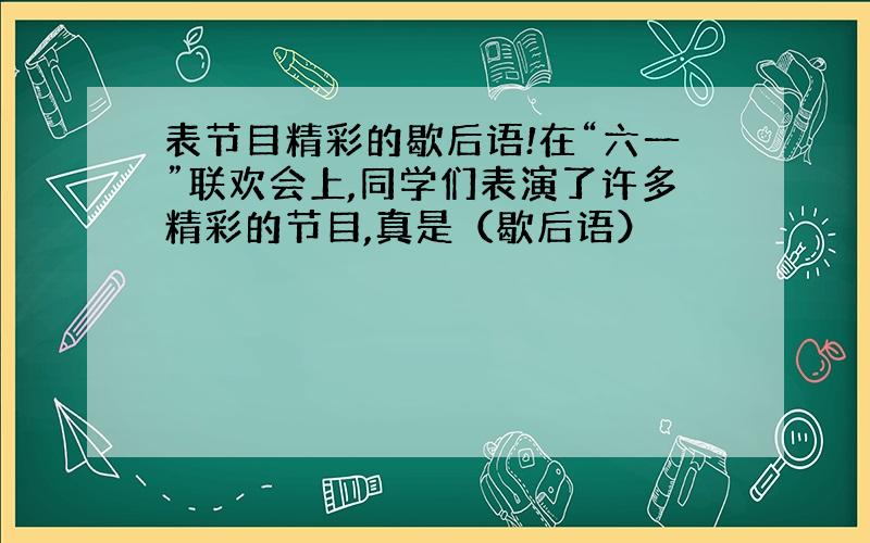 表节目精彩的歇后语!在“六一”联欢会上,同学们表演了许多精彩的节目,真是（歇后语）