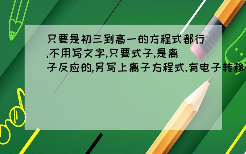 只要是初三到高一的方程式都行,不用写文字,只要式子,是离子反应的,另写上离子方程式,有电子转移的,用单线桥法标出.