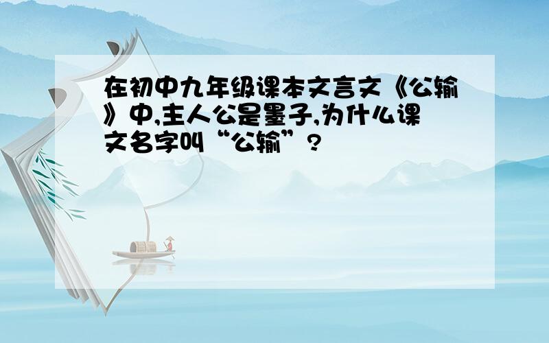 在初中九年级课本文言文《公输》中,主人公是墨子,为什么课文名字叫“公输”?