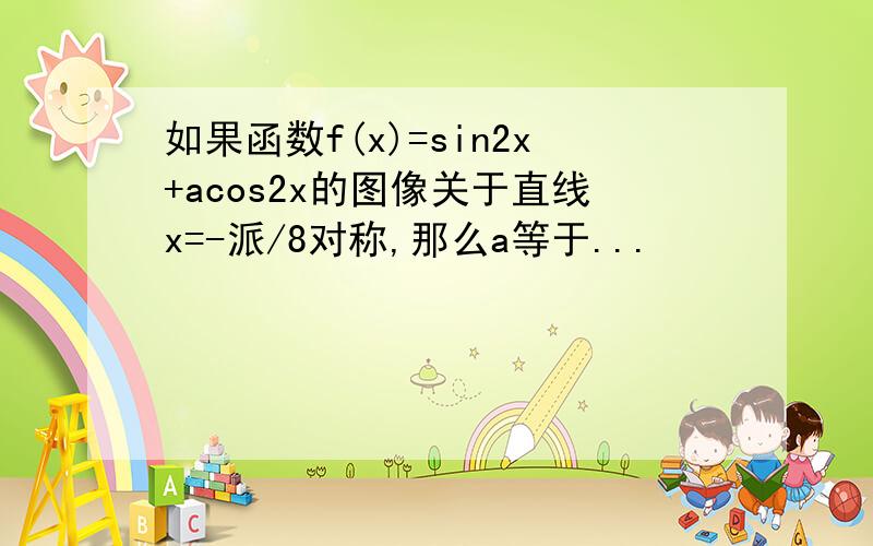 如果函数f(x)=sin2x+acos2x的图像关于直线x=-派/8对称,那么a等于...