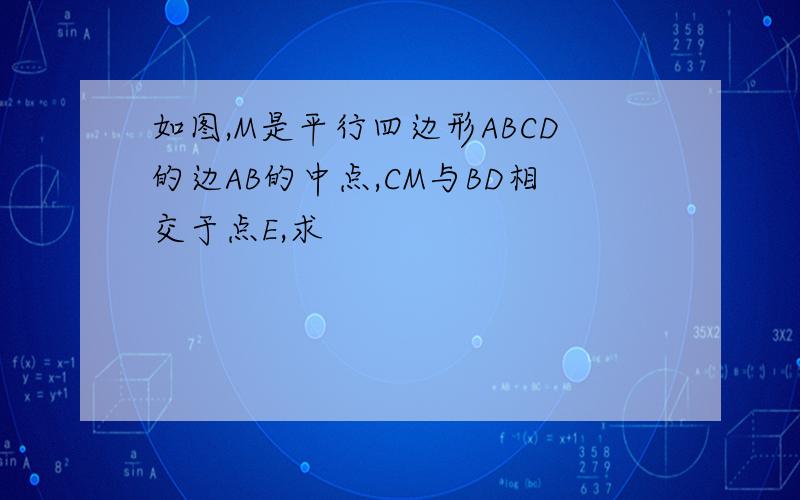 如图,M是平行四边形ABCD的边AB的中点,CM与BD相交于点E,求