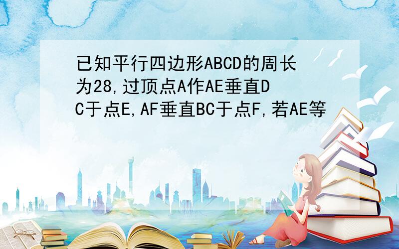 已知平行四边形ABCD的周长为28,过顶点A作AE垂直DC于点E,AF垂直BC于点F,若AE等