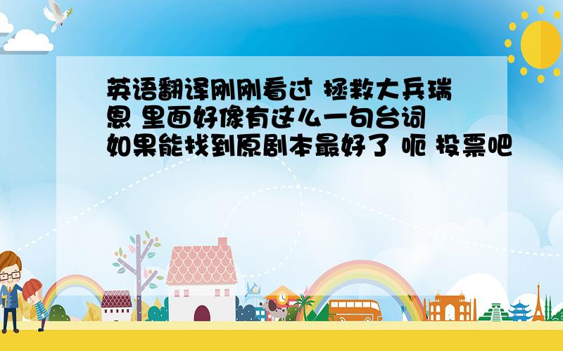 英语翻译刚刚看过 拯救大兵瑞恩 里面好像有这么一句台词 如果能找到原剧本最好了 呃 投票吧