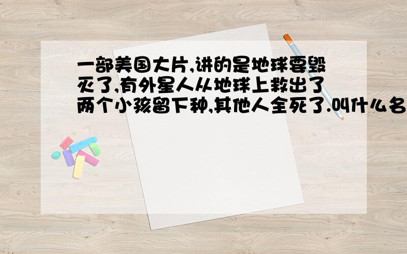 一部美国大片,讲的是地球要毁灭了,有外星人从地球上救出了两个小孩留下种,其他人全死了.叫什么名字?