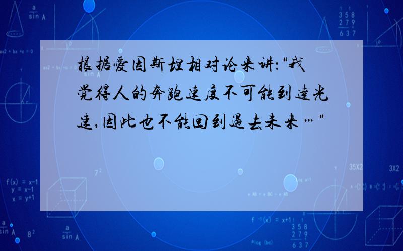 根据爱因斯坦相对论来讲：“我觉得人的奔跑速度不可能到达光速,因此也不能回到过去未来…”