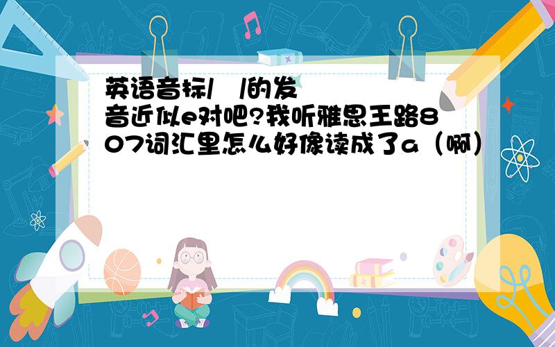 英语音标/æ/的发音近似e对吧?我听雅思王路807词汇里怎么好像读成了a（啊）