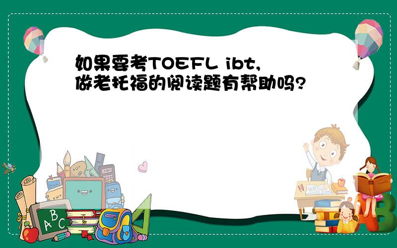 如果要考TOEFL ibt,做老托福的阅读题有帮助吗?