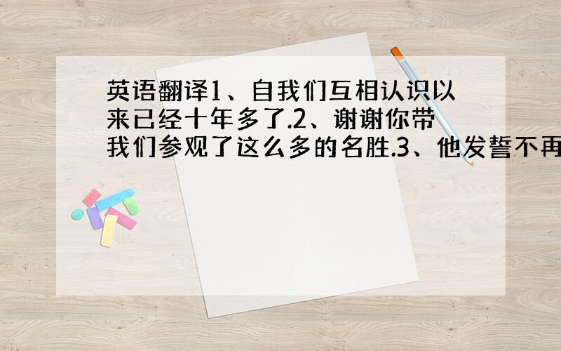 英语翻译1、自我们互相认识以来已经十年多了.2、谢谢你带我们参观了这么多的名胜.3、他发誓不再和别人打架了.4、那是一本