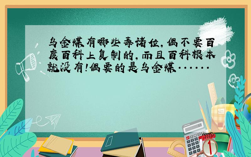 乌金煤有哪些毒诸位,偶不要百度百科上复制的,而且百科根本就没有!偶要的是乌金煤······