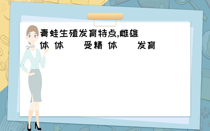 青蛙生殖发育特点,雌雄（ ）体 体（）受精 体（）发育