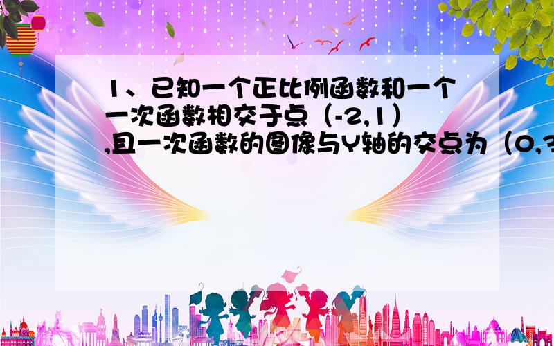 1、已知一个正比例函数和一个一次函数相交于点（-2,1）,且一次函数的图像与Y轴的交点为（0,3）