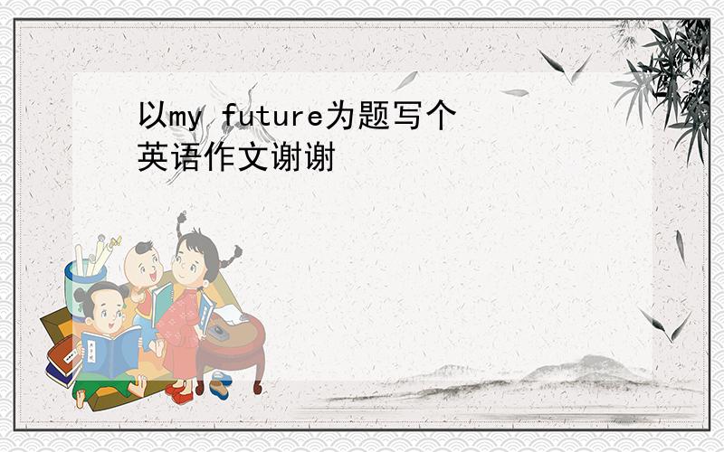 以my future为题写个英语作文谢谢