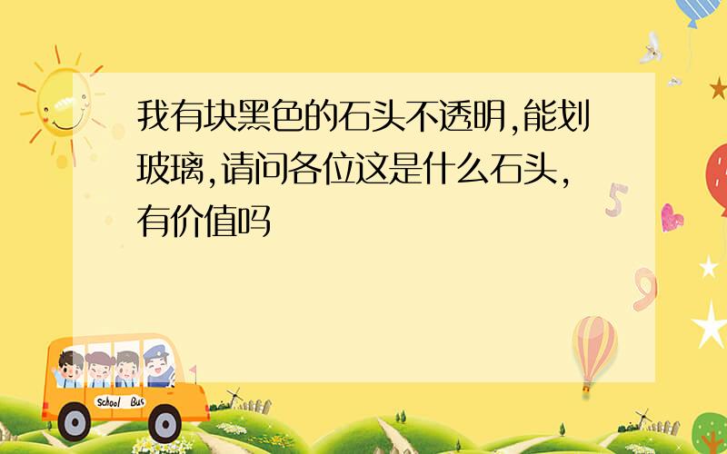 我有块黑色的石头不透明,能划玻璃,请问各位这是什么石头,有价值吗