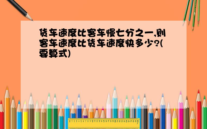 货车速度比客车慢七分之一,则客车速度比货车速度快多少?(要算式)