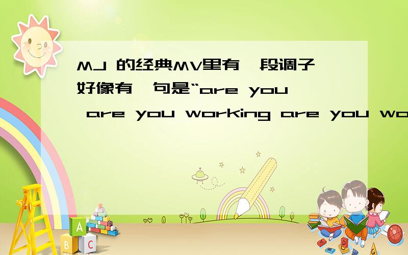 MJ 的经典MV里有一段调子好像有一句是“are you are you working are you working