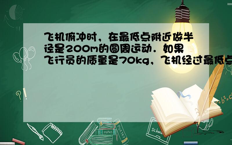 飞机俯冲时，在最低点附近做半径是200m的圆周运动．如果飞行员的质量是70kg，飞机经过最低点时的速度是720km/h．