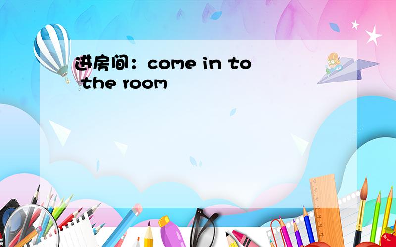 进房间：come in to the room