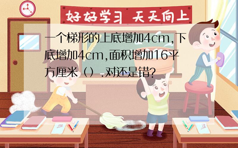 一个梯形的上底增加4cm,下底增加4cm,面积增加16平方厘米（）.对还是错?