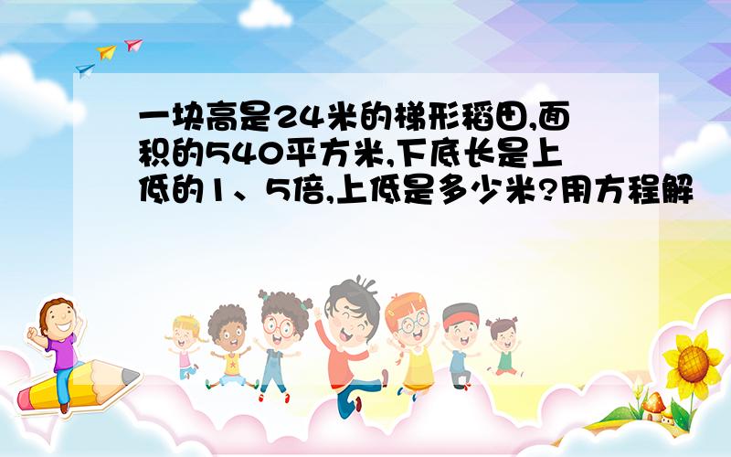 一块高是24米的梯形稻田,面积的540平方米,下底长是上低的1、5倍,上低是多少米?用方程解